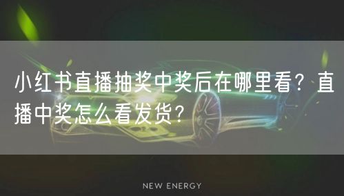 小红书直播抽奖中奖后在哪里看？直播中奖怎么看发货？