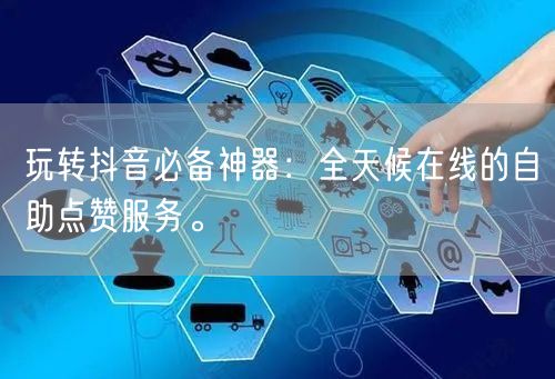 玩转抖音必备神器：全天候在线的自助点赞服务。