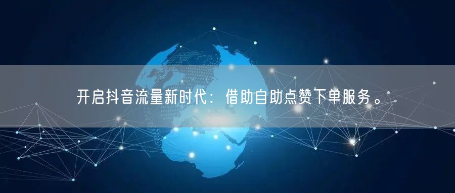 开启抖音流量新时代：借助自助点赞下单服务。