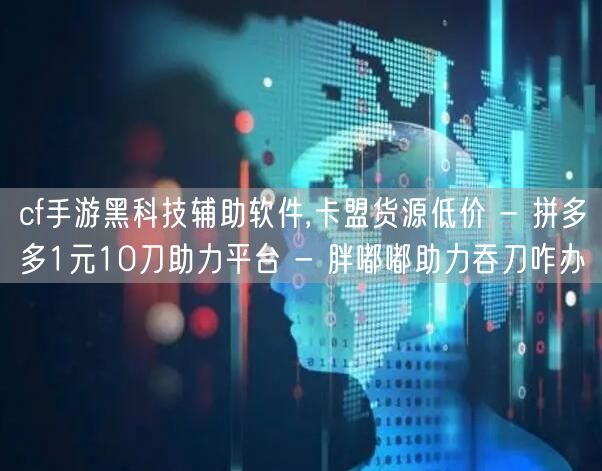cf手游黑科技辅助软件,卡盟货源低价 - 拼多多1元10刀助力平台 - 胖嘟嘟助