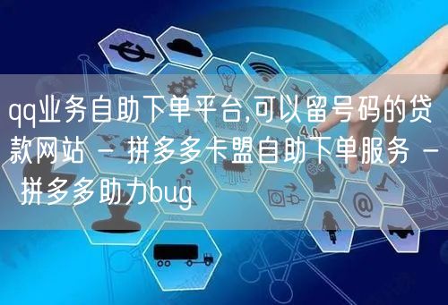 qq业务自助下单平台,可以留号码的贷款网站 - 拼多多卡盟自助下单服务 - 拼多