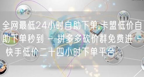 全网最低24小时自助下单,卡盟低价自助下单秒到 - 拼多多砍价群免费进 - 快手