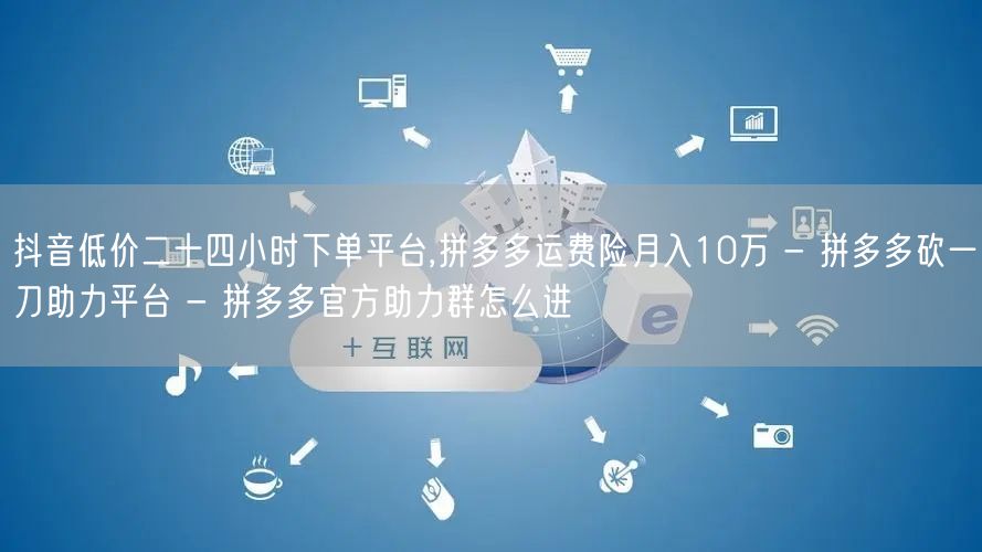 抖音低价二十四小时下单平台,拼多多运费险月入10万 - 拼多多砍一刀助力平台 -