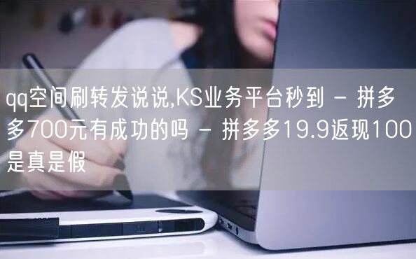 qq空间刷转发说说,KS业务平台秒到 - 拼多多700元有成功的吗 - 拼多多1