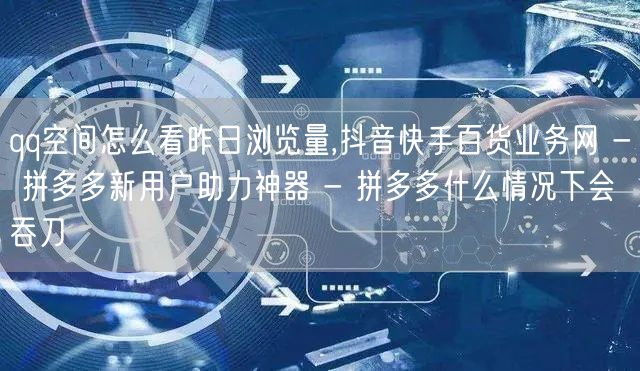 qq空间怎么看昨日浏览量,抖音快手百货业务网 - 拼多多新用户助力神器 - 拼多