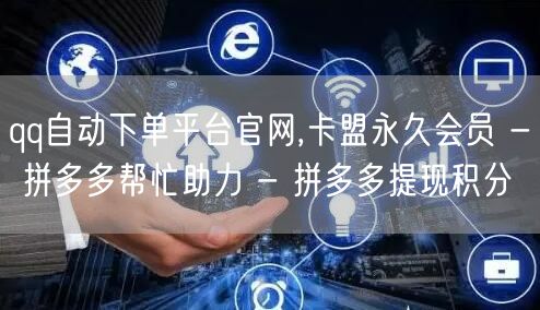 qq自动下单平台官网,卡盟永久会员 - 拼多多帮忙助力 - 拼多多提现积分