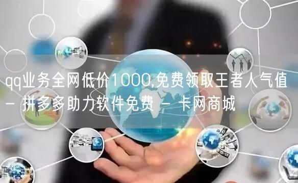 qq业务全网低价1000,免费领取王者人气值 - 拼多多助力软件免费 - 卡网商