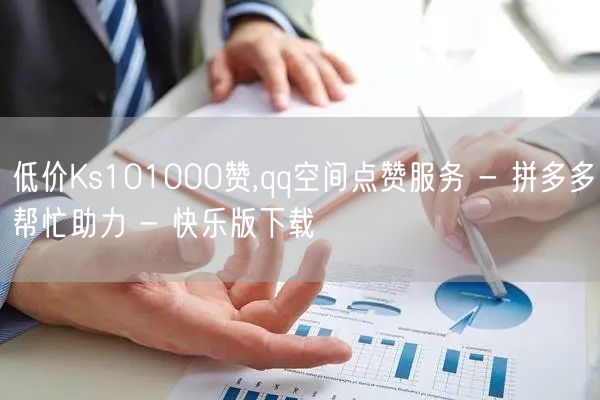 低价Ks101000赞,qq空间点赞服务 - 拼多多帮忙助力 - 快乐版下载