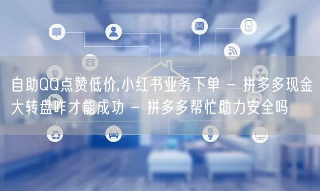 自助QQ点赞低价,小红书业务下单 - 拼多多现金大转盘咋才能成功 - 拼多多帮忙
