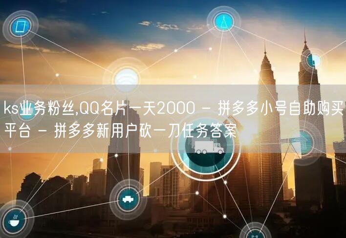 ks业务粉丝,QQ名片一天2000 - 拼多多小号自助购买平台 - 拼多多新用户