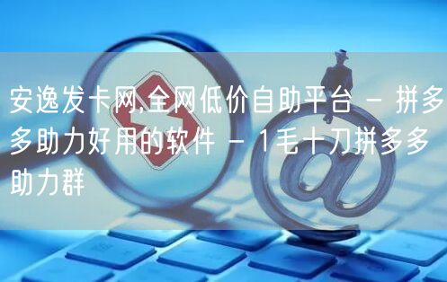 安逸发卡网,全网低价自助平台 - 拼多多助力好用的软件 - 1毛十刀拼多多助力群