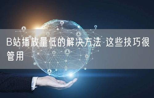 B站播放量低的解决方法 这些技巧很管用