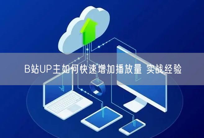 B站UP主如何快速增加播放量 实战经验