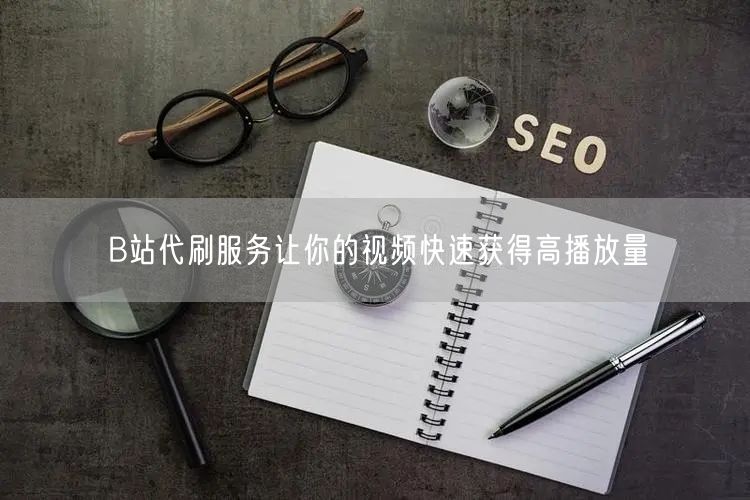 B站代刷服务让你的视频快速获得高播放量