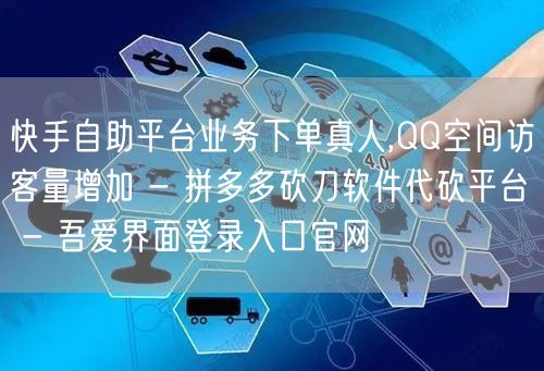 快手自助平台业务下单真人,QQ空间访客量增加 - 拼多多砍刀软件代砍平台 - 吾