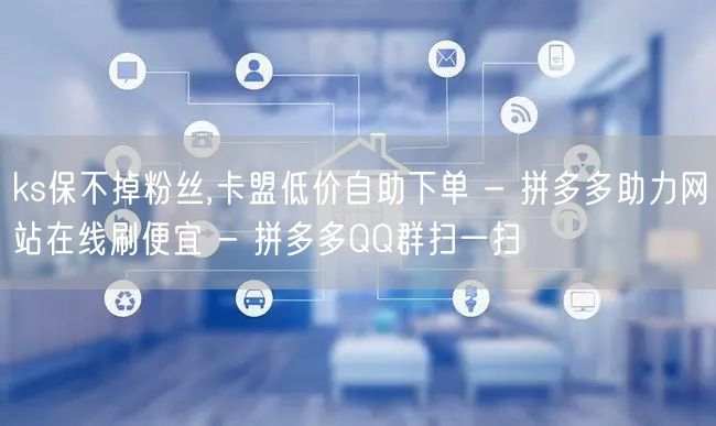 ks保不掉粉丝,卡盟低价自助下单 - 拼多多助力网站在线刷便宜 - 拼多多QQ群