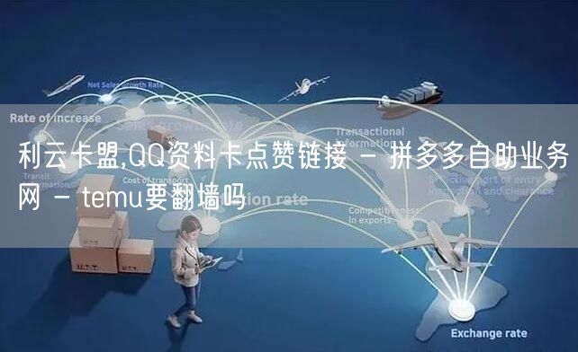 利云卡盟,QQ资料卡点赞链接 - 拼多多自助业务网 - temu要翻墙吗