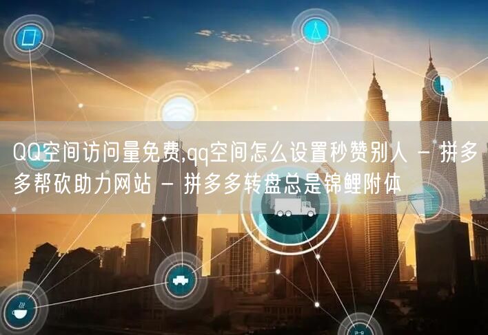 QQ空间访问量免费,qq空间怎么设置秒赞别人 - 拼多多帮砍助力网站 - 拼多多
