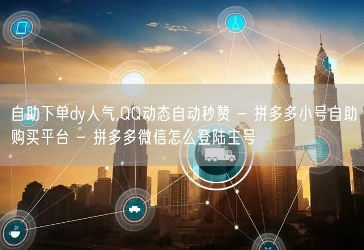 自助下单dy人气,QQ动态自动秒赞 - 拼多多小号自助购买平台 - 拼多多微信怎