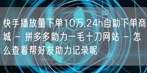 快手播放量下单10万,24h自助下单商城 - 拼多多助力一毛十刀网站 - 怎么查