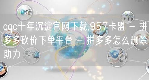 qqc十年沉淀官网下载,957卡盟 - 拼多多砍价下单平台 - 拼多多怎么删除助