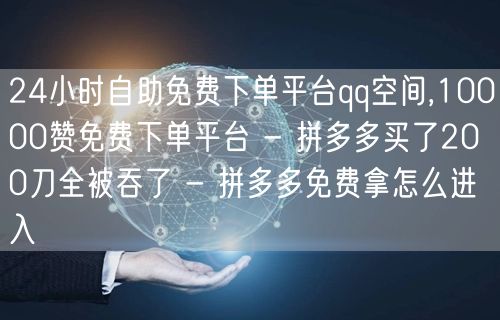 24小时自助免费下单平台qq空间,10000赞免费下单平台 - 拼多多买了200