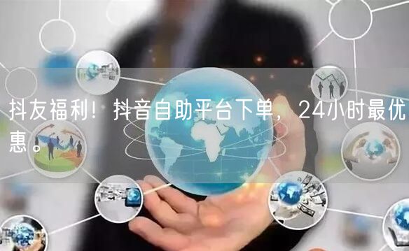 抖友福利！抖音自助平台下单，24小时最优惠。