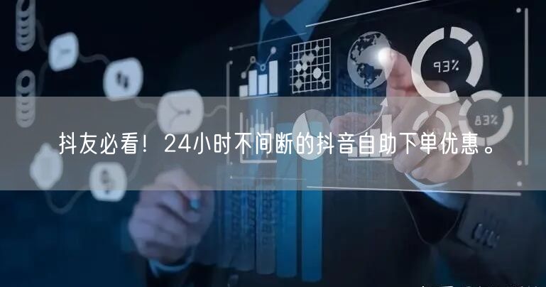 抖友必看！24小时不间断的抖音自助下单优惠。