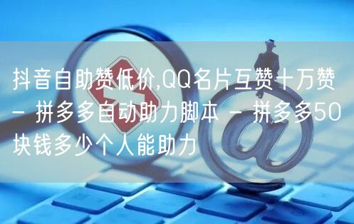 抖音自助赞低价,QQ名片互赞十万赞 - 拼多多自动助力脚本 - 拼多多50块钱多