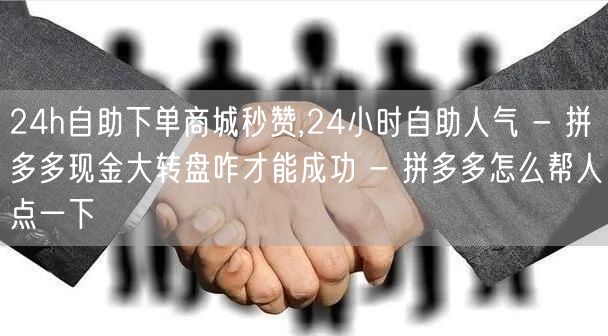 24h自助下单商城秒赞,24小时自助人气 - 拼多多现金大转盘咋才能成功 - 拼