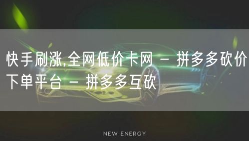 快手刷涨,全网低价卡网 - 拼多多砍价下单平台 - 拼多多互砍