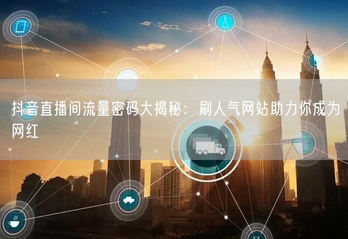 抖音直播间流量密码大揭秘：刷人气网站助力你成为网红
