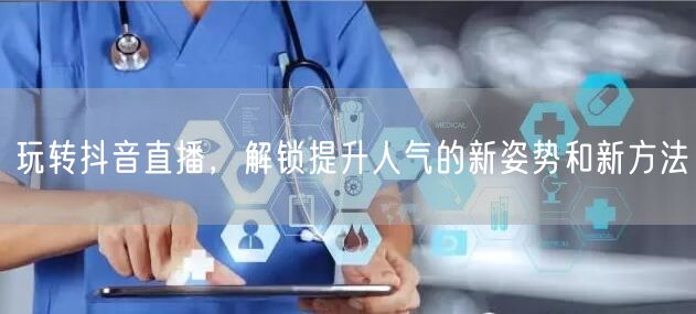 玩转抖音直播，解锁提升人气的新姿势和新方法