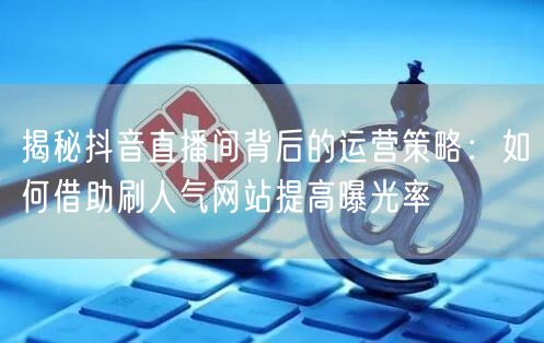揭秘抖音直播间背后的运营策略：如何借助刷人气网站提高曝光率