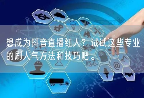 想成为抖音直播红人？试试这些专业的刷人气方法和技巧吧。