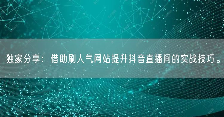独家分享：借助刷人气网站提升抖音直播间的实战技巧。