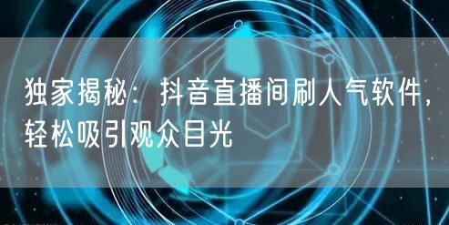 独家揭秘：抖音直播间刷人气软件，轻松吸引观众目光