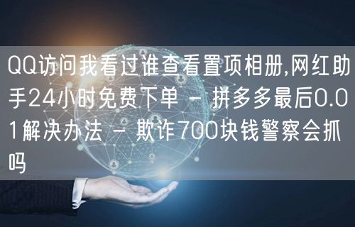 QQ访问我看过谁查看置项相册,网红助手24小时免费下单 - 拼多多最后0.01解