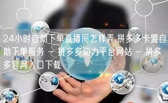 24小时自助下单直播间怎样弄,拼多多卡盟自助下单服务 - 拼多多助力平台网站 -