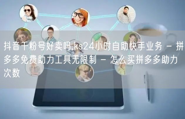 抖音千粉号好卖吗,ks24小时自助快手业务 - 拼多多免费助力工具无限制 - 怎