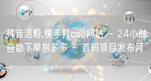 抖音活粉,快手打call网站 - 24小时自助下单拼多多 - 首码项目发布网