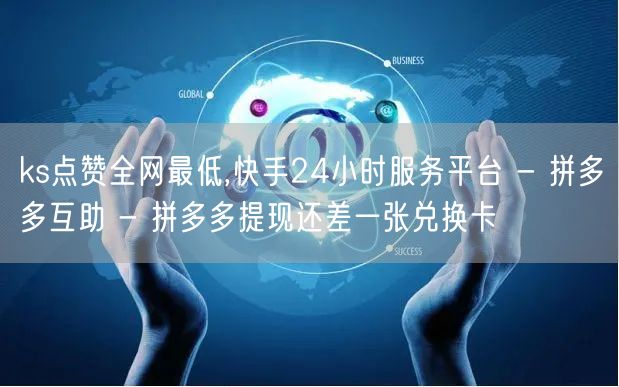 ks点赞全网最低,快手24小时服务平台 - 拼多多互助 - 拼多多提现还差一张兑