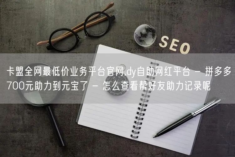 卡盟全网最低价业务平台官网,dy自助网红平台 - 拼多多700元助力到元宝了 -