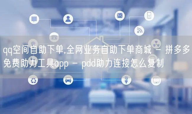 qq空间自助下单,全网业务自助下单商城 - 拼多多免费助力工具app - pdd