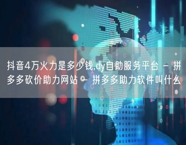 抖音4万火力是多少钱,dy自助服务平台 - 拼多多砍价助力网站 - 拼多多助力软