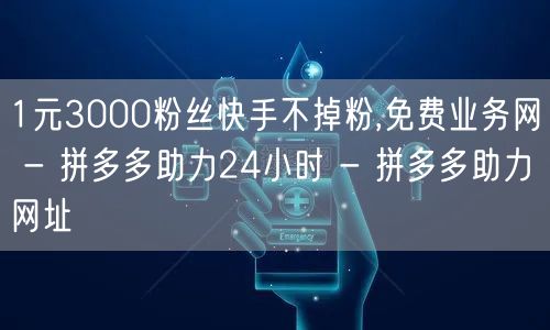 1元3000粉丝快手不掉粉,免费业务网 - 拼多多助力24小时 - 拼多多助力网