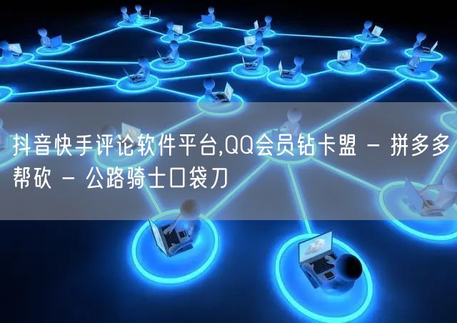 抖音快手评论软件平台,QQ会员钻卡盟 - 拼多多帮砍 - 公路骑士口袋刀