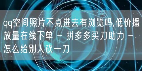 qq空间照片不点进去有浏览吗,低价播放量在线下单 - 拼多多买刀助力 - 怎么给