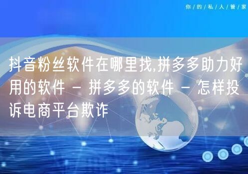 抖音粉丝软件在哪里找,拼多多助力好用的软件 - 拼多多的软件 - 怎样投诉电商平