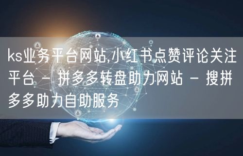 ks业务平台网站,小红书点赞评论关注平台 - 拼多多转盘助力网站 - 搜拼多多助